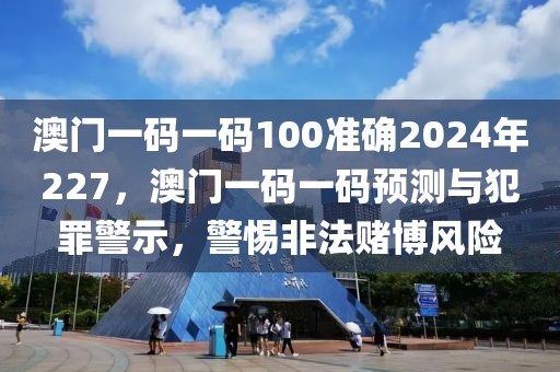 澳門一碼一碼100準確2024年227，澳門一碼一碼預測與犯罪警示，警惕非法賭博風險