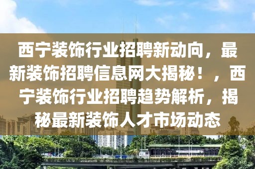 西寧裝飾行業(yè)招聘新動向，最新裝飾招聘信息網(wǎng)大揭秘！，西寧裝飾行業(yè)招聘趨勢解析，揭秘最新裝飾人才市場動態(tài)