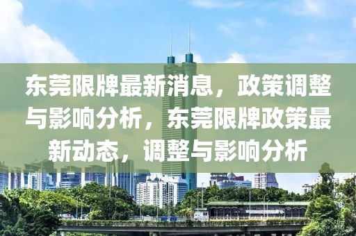 東莞限牌最新消息，政策調整與影響分析，東莞限牌政策最新動態(tài)，調整與影響分析