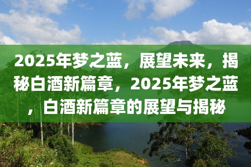 2025年夢之藍(lán)，展望未來，揭秘白酒新篇章，2025年夢之藍(lán)，白酒新篇章的展望與揭秘