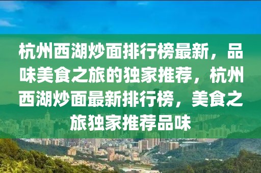 杭州西湖炒面排行榜最新，品味美食之旅的獨家推薦，杭州西湖炒面最新排行榜，美食之旅獨家推薦品味