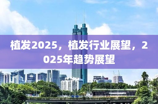 植發(fā)2025，植發(fā)行業(yè)展望，2025年趨勢展望