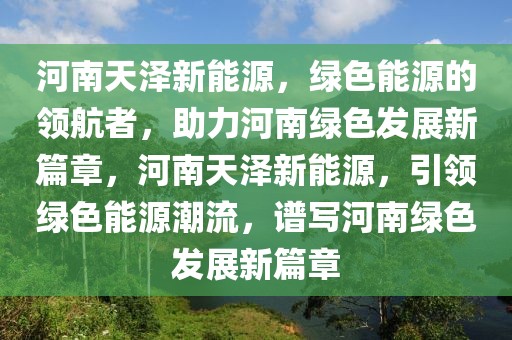 河南天澤新能源，綠色能源的領(lǐng)航者，助力河南綠色發(fā)展新篇章，河南天澤新能源，引領(lǐng)綠色能源潮流，譜寫河南綠色發(fā)展新篇章