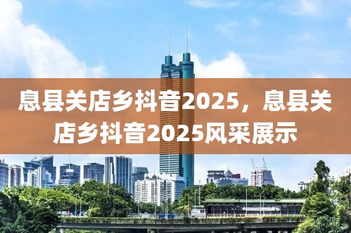 息縣關店鄉(xiāng)抖音2025，息縣關店鄉(xiāng)抖音2025風采展示