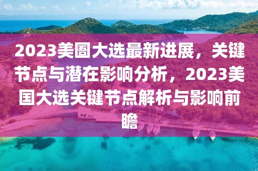 2023美圄大選最新進展，關(guān)鍵節(jié)點與潛在影響分析，2023美國大選關(guān)鍵節(jié)點解析與影響前瞻