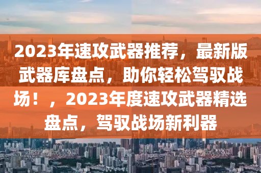 2023年速攻武器推薦，最新版武器庫(kù)盤(pán)點(diǎn)，助你輕松駕馭戰(zhàn)場(chǎng)！，2023年度速攻武器精選盤(pán)點(diǎn)，駕馭戰(zhàn)場(chǎng)新利器