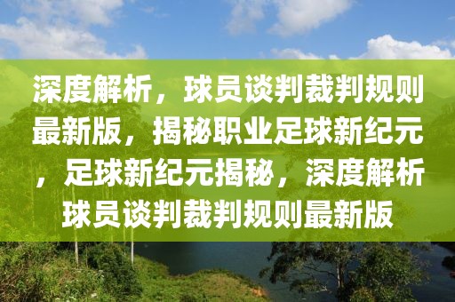 深度解析，球員談判裁判規(guī)則最新版，揭秘職業(yè)足球新紀(jì)元，足球新紀(jì)元揭秘，深度解析球員談判裁判規(guī)則最新版