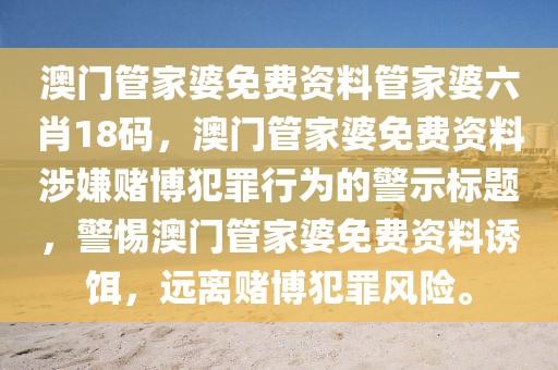 澳門管家婆免費資料管家婆六肖18碼，澳門管家婆免費資料涉嫌賭博犯罪行為的警示標題，警惕澳門管家婆免費資料誘餌，遠離賭博犯罪風險。