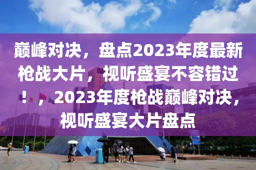 巔峰對決，盤點2023年度最新槍戰(zhàn)大片，視聽盛宴不容錯過！，2023年度槍戰(zhàn)巔峰對決，視聽盛宴大片盤點