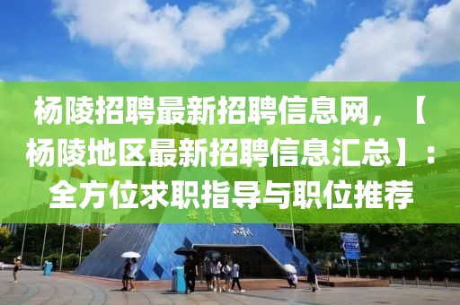 楊陵招聘最新招聘信息網，【楊陵地區(qū)最新招聘信息匯總】：全方位求職指導與職位推薦