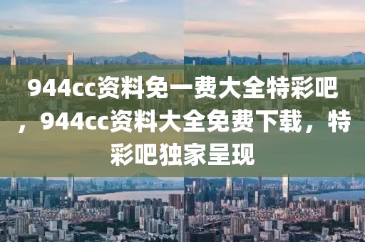 944cc資料免一費(fèi)大全特彩吧，944cc資料大全免費(fèi)下載，特彩吧獨(dú)家呈現(xiàn)