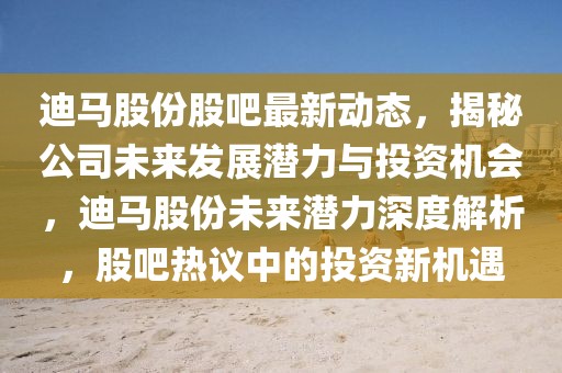 迪馬股份股吧最新動態(tài)，揭秘公司未來發(fā)展?jié)摿εc投資機會，迪馬股份未來潛力深度解析，股吧熱議中的投資新機遇