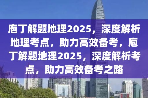 庖丁解題地理2025，深度解析地理考點(diǎn)，助力高效備考，庖丁解題地理2025，深度解析考點(diǎn)，助力高效備考之路