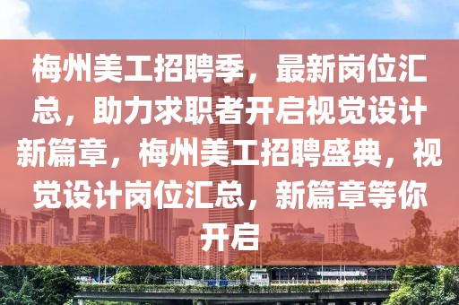 梅州美工招聘季，最新崗位匯總，助力求職者開啟視覺設(shè)計新篇章，梅州美工招聘盛典，視覺設(shè)計崗位匯總，新篇章等你開啟