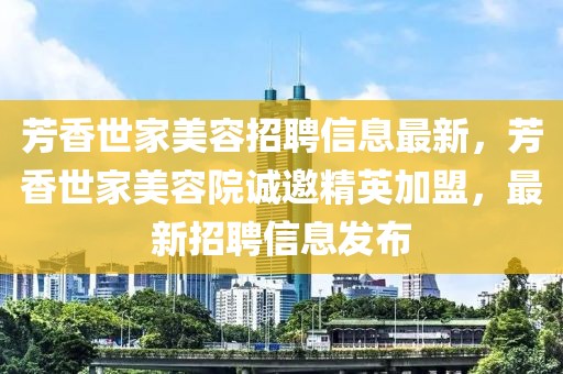 芳香世家美容招聘信息最新，芳香世家美容院誠邀精英加盟，最新招聘信息發(fā)布