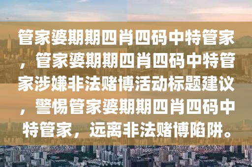 管家婆期期四肖四碼中特管家，管家婆期期四肖四碼中特管家涉嫌非法賭博活動標(biāo)題建議，警惕管家婆期期四肖四碼中特管家，遠(yuǎn)離非法賭博陷阱。