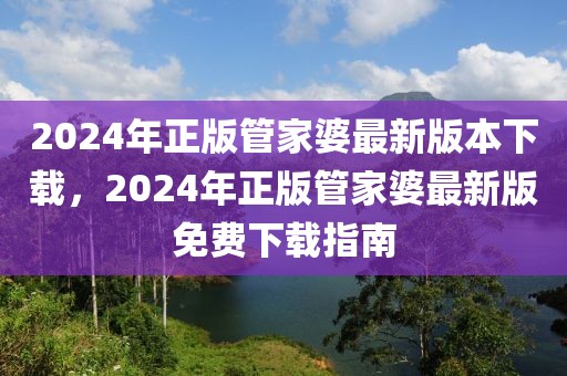 2024年正版管家婆最新版本下載，2024年正版管家婆最新版免費(fèi)下載指南