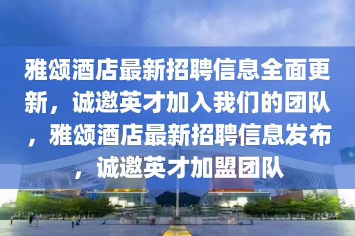 雅頌酒店最新招聘信息全面更新，誠邀英才加入我們的團隊，雅頌酒店最新招聘信息發(fā)布，誠邀英才加盟團隊