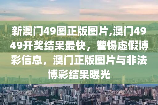 新澳門49圖正版圖片,澳門4949開獎結(jié)果最快，警惕虛假博彩信息，澳門正版圖片與非法博彩結(jié)果曝光