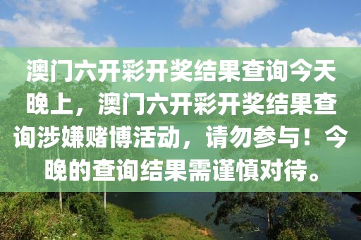 澳門六開彩開獎結果查詢今天晚上，澳門六開彩開獎結果查詢涉嫌賭博活動，請勿參與！今晚的查詢結果需謹慎對待。