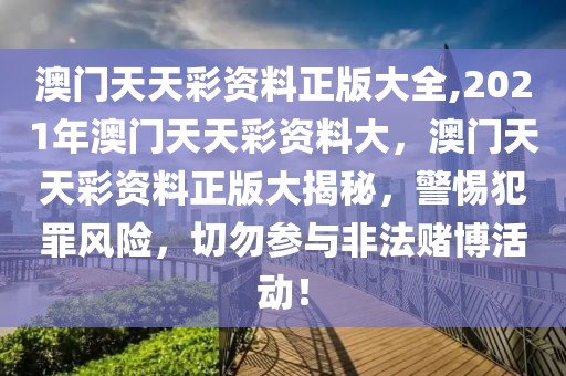 澳門天天彩資料正版大全,2021年澳門天天彩資料大，澳門天天彩資料正版大揭秘，警惕犯罪風險，切勿參與非法賭博活動！