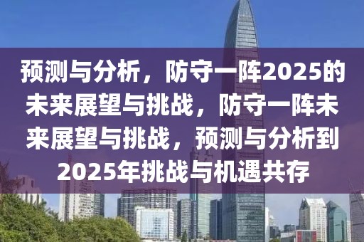 預(yù)測與分析，防守一陣2025的未來展望與挑戰(zhàn)，防守一陣未來展望與挑戰(zhàn)，預(yù)測與分析到2025年挑戰(zhàn)與機遇共存