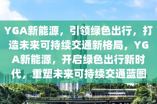 YGA新能源，引領(lǐng)綠色出行，打造未來可持續(xù)交通新格局，YGA新能源，開啟綠色出行新時(shí)代，重塑未來可持續(xù)交通藍(lán)圖