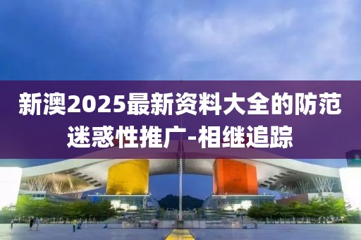 新澳2025最新資料大全的防范迷惑性推廣-相繼追蹤