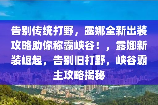 告別傳統(tǒng)打野，露娜全新出裝攻略助你稱霸峽谷！，露娜新裝崛起，告別舊打野，峽谷霸主攻略揭秘