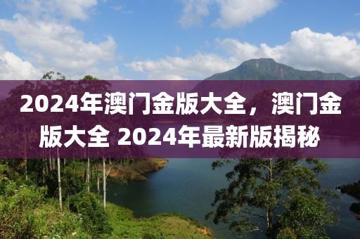 2024年澳門金版大全，澳門金版大全 2024年最新版揭秘