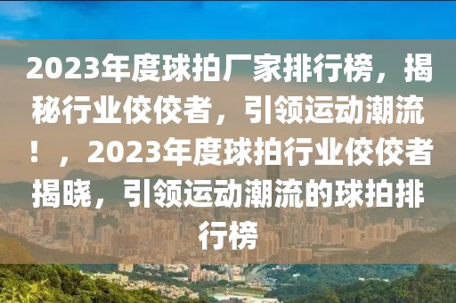 2023年度球拍廠家排行榜，揭秘行業(yè)佼佼者，引領運動潮流！，2023年度球拍行業(yè)佼佼者揭曉，引領運動潮流的球拍排行榜