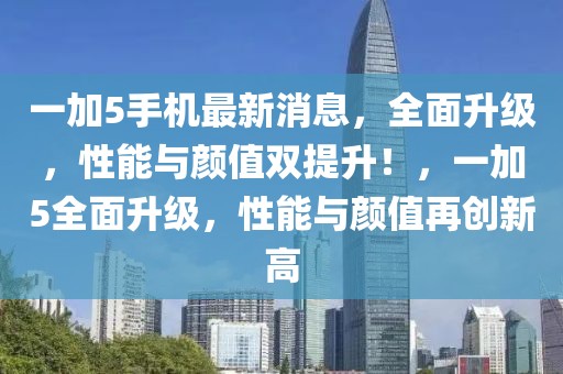 一加5手機最新消息，全面升級，性能與顏值雙提升！，一加5全面升級，性能與顏值再創(chuàng)新高