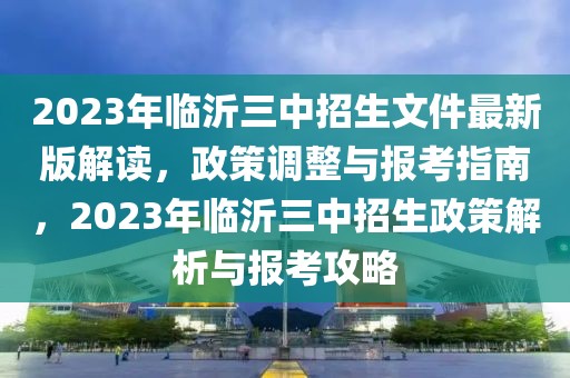 2023年臨沂三中招生文件最新版解讀，政策調整與報考指南，2023年臨沂三中招生政策解析與報考攻略