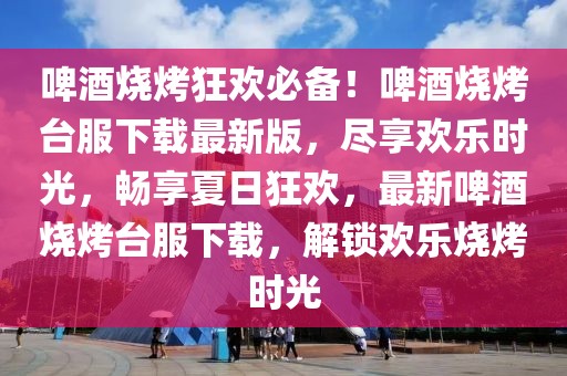 啤酒燒烤狂歡必備！啤酒燒烤臺服下載最新版，盡享歡樂時光，暢享夏日狂歡，最新啤酒燒烤臺服下載，解鎖歡樂燒烤時光