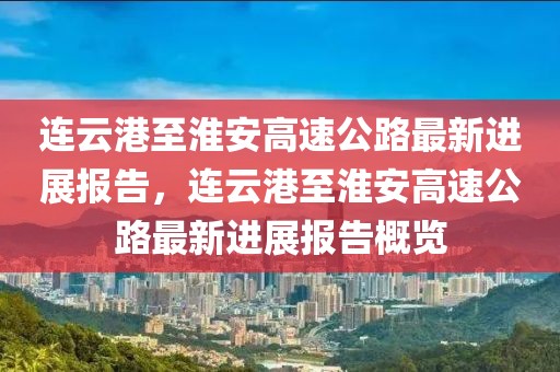 連云港至淮安高速公路最新進(jìn)展報告，連云港至淮安高速公路最新進(jìn)展報告概覽