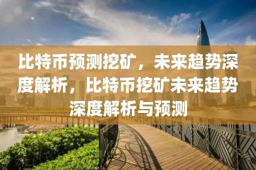 比特幣預(yù)測挖礦，未來趨勢深度解析，比特幣挖礦未來趨勢深度解析與預(yù)測