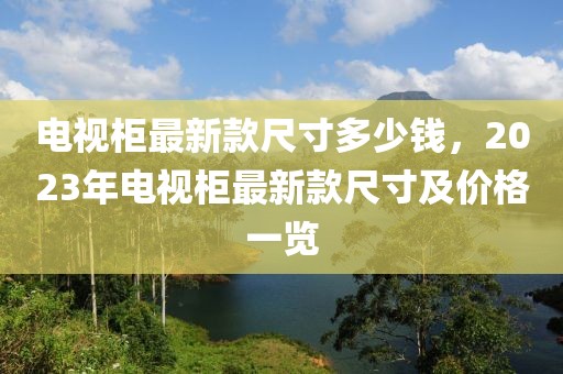 電視柜最新款尺寸多少錢，2023年電視柜最新款尺寸及價格一覽