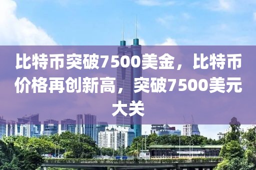 比特幣突破7500美金，比特幣價格再創(chuàng)新高，突破7500美元大關(guān)