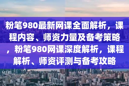 粉筆980最新網(wǎng)課全面解析，課程內(nèi)容、師資力量及備考策略，粉筆980網(wǎng)課深度解析，課程解析、師資評(píng)測(cè)與備考攻略