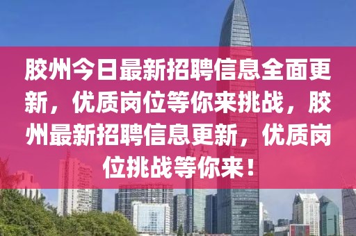 膠州今日最新招聘信息全面更新，優(yōu)質(zhì)崗位等你來挑戰(zhàn)，膠州最新招聘信息更新，優(yōu)質(zhì)崗位挑戰(zhàn)等你來！