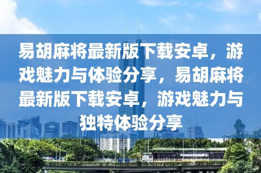 易胡麻將最新版下載安卓，游戲魅力與體驗分享，易胡麻將最新版下載安卓，游戲魅力與獨特體驗分享