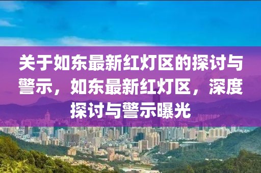 關(guān)于如東最新紅燈區(qū)的探討與警示，如東最新紅燈區(qū)，深度探討與警示曝光