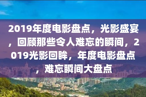 2019年度電影盤點(diǎn)，光影盛宴，回顧那些令人難忘的瞬間，2019光影回眸，年度電影盤點(diǎn)，難忘瞬間大盤點(diǎn)