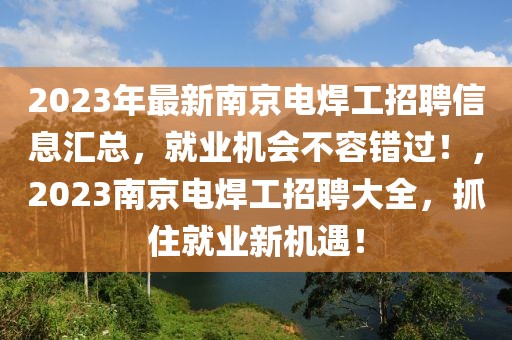 2023年最新南京電焊工招聘信息匯總，就業(yè)機會不容錯過！，2023南京電焊工招聘大全，抓住就業(yè)新機遇！