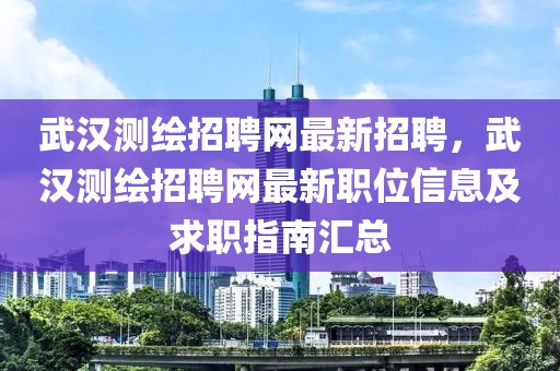 武漢測繪招聘網(wǎng)最新招聘，武漢測繪招聘網(wǎng)最新職位信息及求職指南匯總