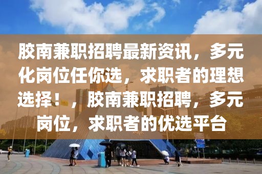 膠南兼職招聘最新資訊，多元化崗位任你選，求職者的理想選擇！，膠南兼職招聘，多元崗位，求職者的優(yōu)選平臺