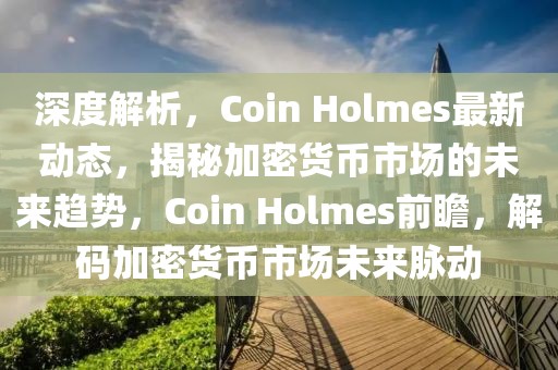 深度解析，Coin Holmes最新動(dòng)態(tài)，揭秘加密貨幣市場(chǎng)的未來趨勢(shì)，Coin Holmes前瞻，解碼加密貨幣市場(chǎng)未來脈動(dòng)