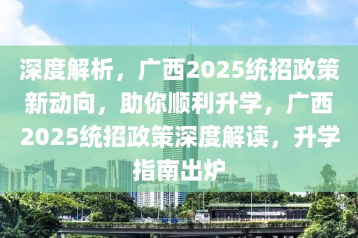 深度解析，廣西2025統(tǒng)招政策新動向，助你順利升學(xué)，廣西2025統(tǒng)招政策深度解讀，升學(xué)指南出爐