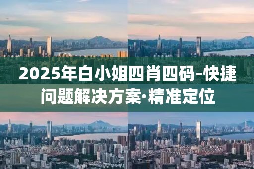 2025年白小姐四肖四碼-快捷問題解決方案·精準(zhǔn)定位