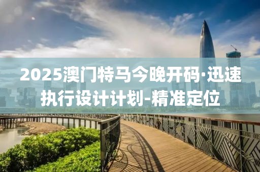 2025澳門特馬今晚開碼·迅速執(zhí)行設(shè)計計劃-精準(zhǔn)定位